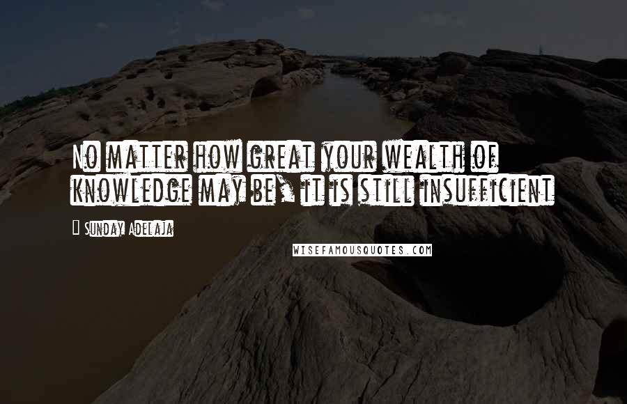 Sunday Adelaja Quotes: No matter how great your wealth of knowledge may be, it is still insufficient