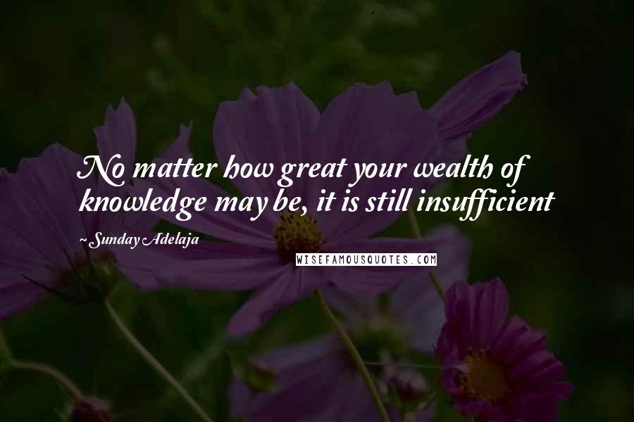 Sunday Adelaja Quotes: No matter how great your wealth of knowledge may be, it is still insufficient