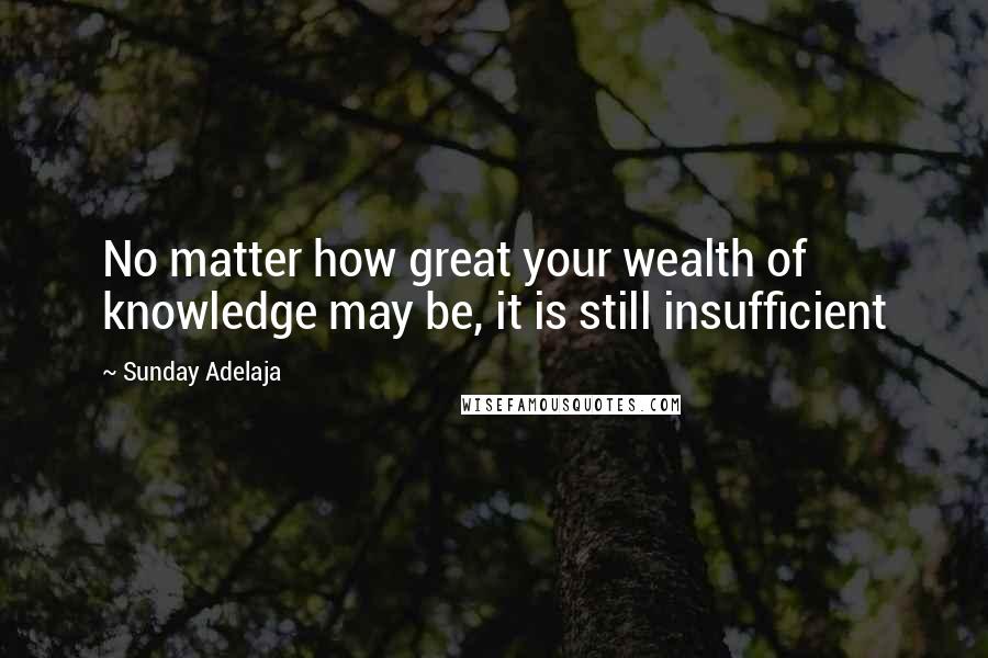 Sunday Adelaja Quotes: No matter how great your wealth of knowledge may be, it is still insufficient