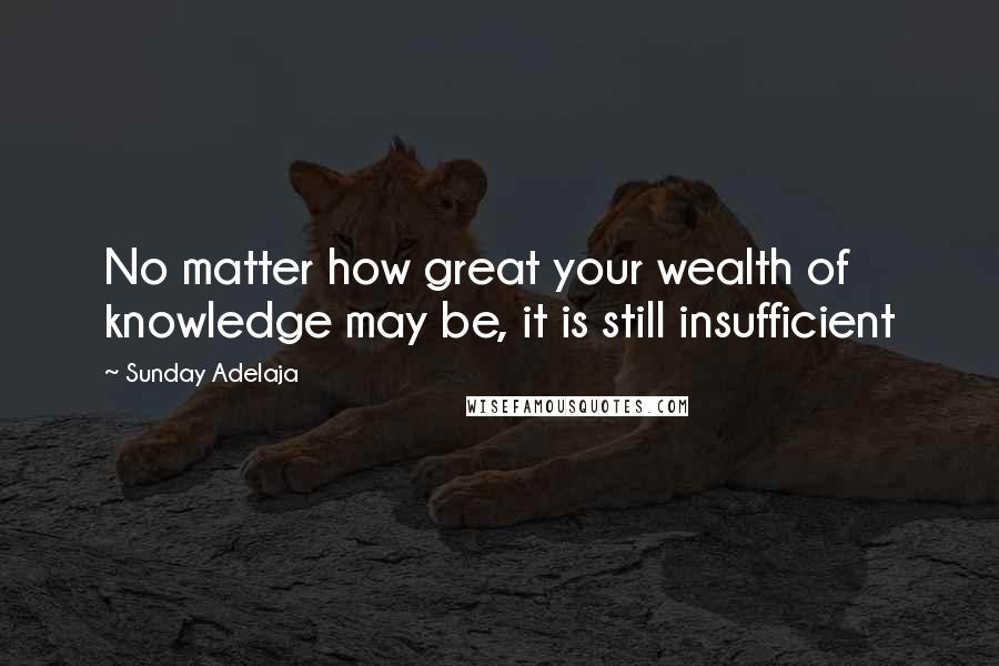 Sunday Adelaja Quotes: No matter how great your wealth of knowledge may be, it is still insufficient