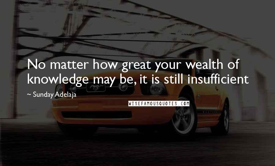 Sunday Adelaja Quotes: No matter how great your wealth of knowledge may be, it is still insufficient