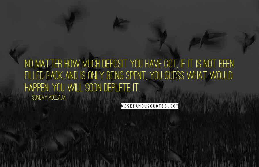 Sunday Adelaja Quotes: No matter how much deposit you have got, if it is not been filled back and is only being spent, you guess what would happen, you will soon deplete it.