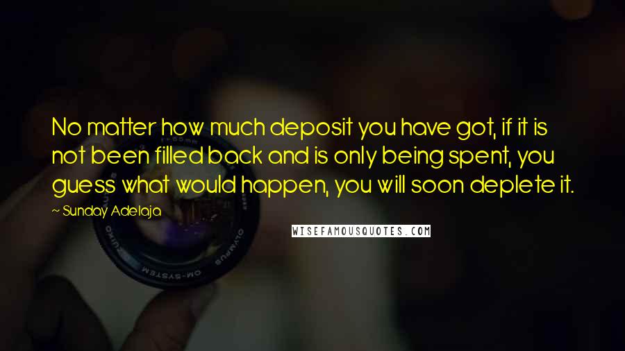 Sunday Adelaja Quotes: No matter how much deposit you have got, if it is not been filled back and is only being spent, you guess what would happen, you will soon deplete it.