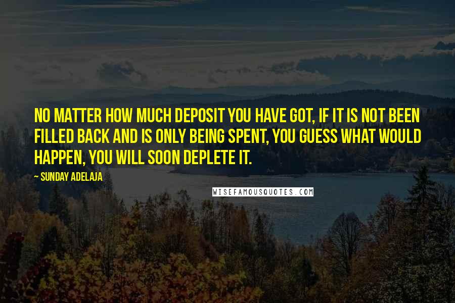 Sunday Adelaja Quotes: No matter how much deposit you have got, if it is not been filled back and is only being spent, you guess what would happen, you will soon deplete it.