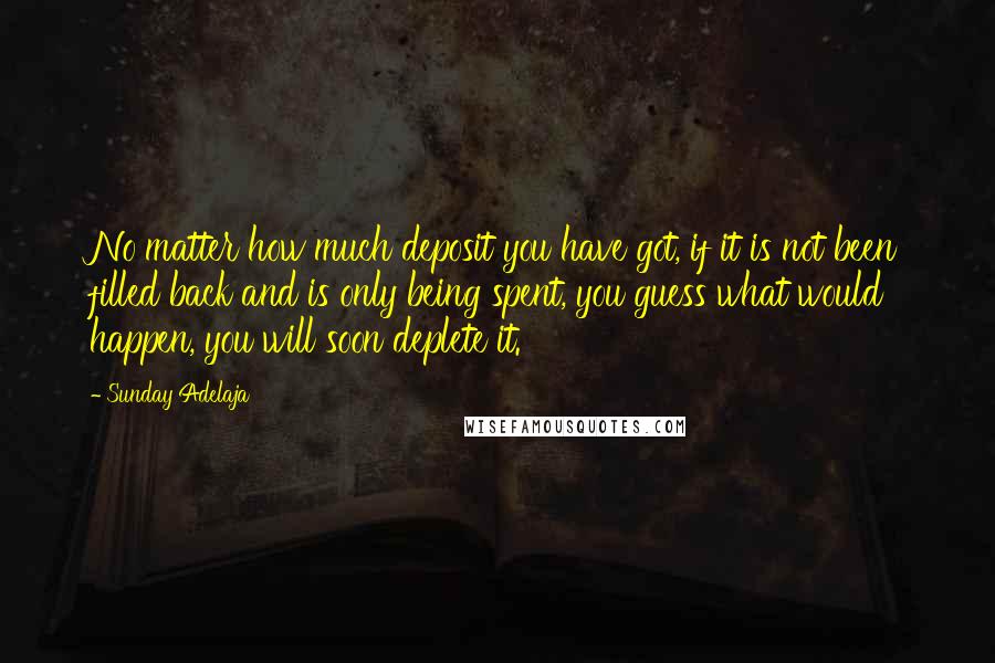 Sunday Adelaja Quotes: No matter how much deposit you have got, if it is not been filled back and is only being spent, you guess what would happen, you will soon deplete it.