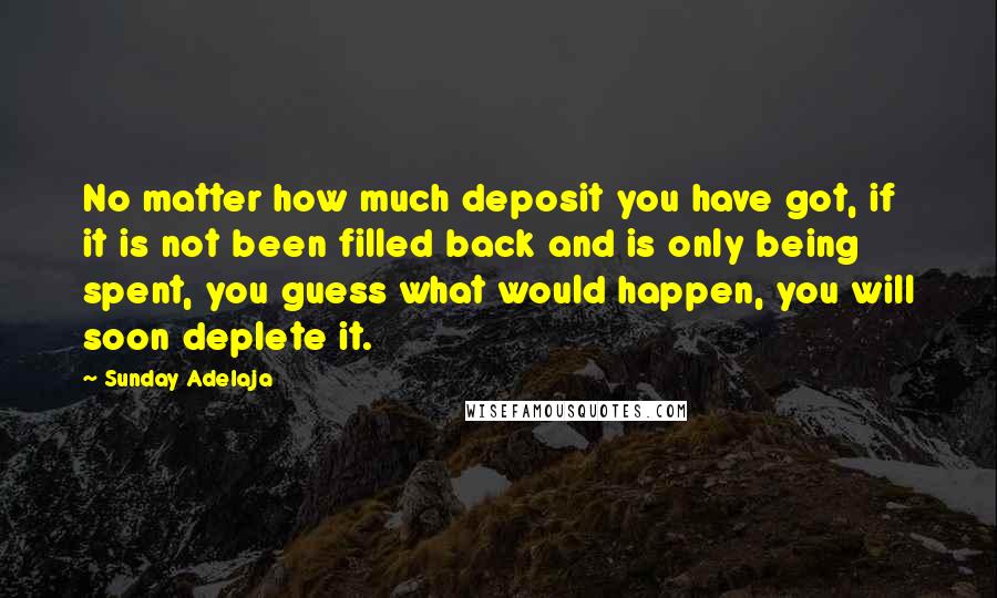 Sunday Adelaja Quotes: No matter how much deposit you have got, if it is not been filled back and is only being spent, you guess what would happen, you will soon deplete it.