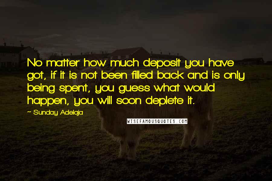 Sunday Adelaja Quotes: No matter how much deposit you have got, if it is not been filled back and is only being spent, you guess what would happen, you will soon deplete it.