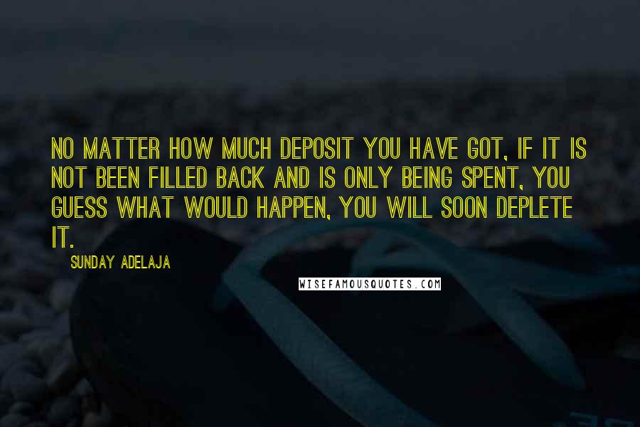 Sunday Adelaja Quotes: No matter how much deposit you have got, if it is not been filled back and is only being spent, you guess what would happen, you will soon deplete it.