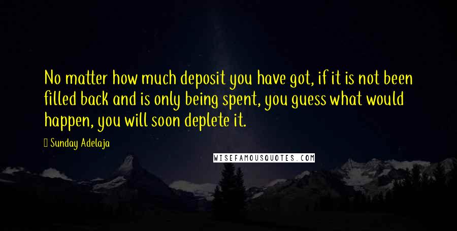 Sunday Adelaja Quotes: No matter how much deposit you have got, if it is not been filled back and is only being spent, you guess what would happen, you will soon deplete it.