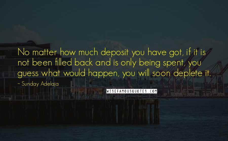 Sunday Adelaja Quotes: No matter how much deposit you have got, if it is not been filled back and is only being spent, you guess what would happen, you will soon deplete it.