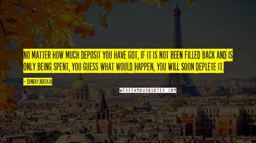 Sunday Adelaja Quotes: No matter how much deposit you have got, if it is not been filled back and is only being spent, you guess what would happen, you will soon deplete it.