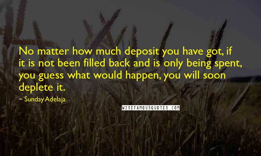 Sunday Adelaja Quotes: No matter how much deposit you have got, if it is not been filled back and is only being spent, you guess what would happen, you will soon deplete it.