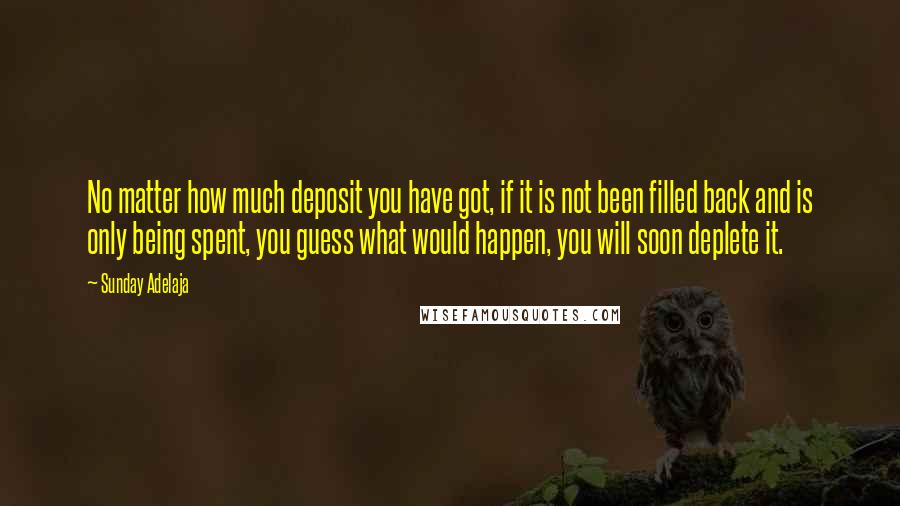 Sunday Adelaja Quotes: No matter how much deposit you have got, if it is not been filled back and is only being spent, you guess what would happen, you will soon deplete it.