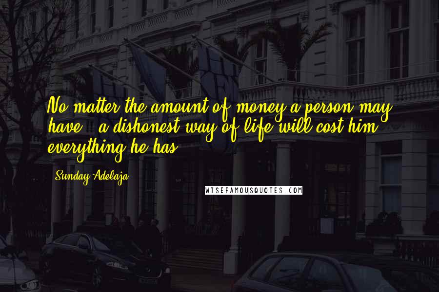 Sunday Adelaja Quotes: No matter the amount of money a person may have , a dishonest way of life will cost him everything he has