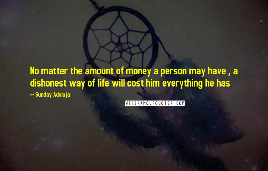 Sunday Adelaja Quotes: No matter the amount of money a person may have , a dishonest way of life will cost him everything he has