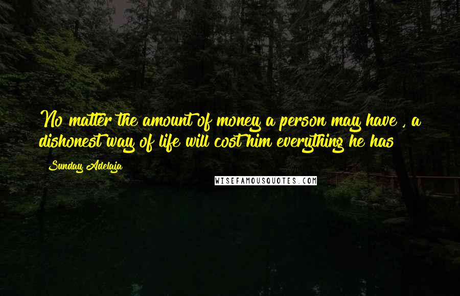 Sunday Adelaja Quotes: No matter the amount of money a person may have , a dishonest way of life will cost him everything he has