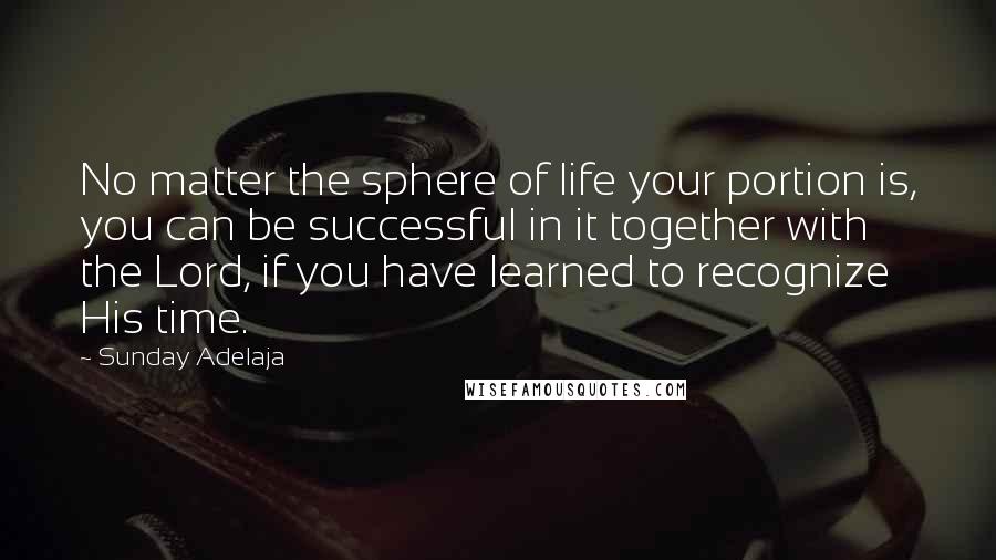 Sunday Adelaja Quotes: No matter the sphere of life your portion is, you can be successful in it together with the Lord, if you have learned to recognize His time.