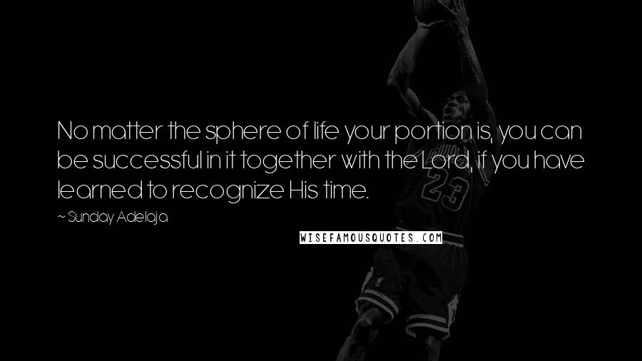 Sunday Adelaja Quotes: No matter the sphere of life your portion is, you can be successful in it together with the Lord, if you have learned to recognize His time.