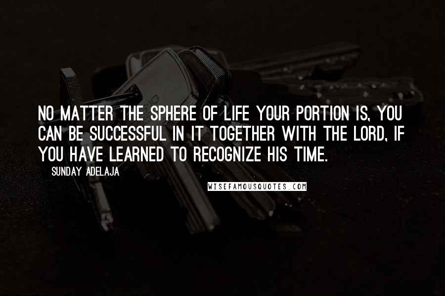 Sunday Adelaja Quotes: No matter the sphere of life your portion is, you can be successful in it together with the Lord, if you have learned to recognize His time.