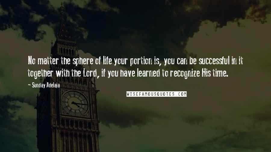 Sunday Adelaja Quotes: No matter the sphere of life your portion is, you can be successful in it together with the Lord, if you have learned to recognize His time.