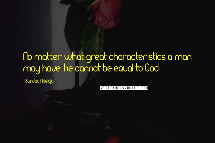Sunday Adelaja Quotes: No matter what great characteristics a man may have, he cannot be equal to God