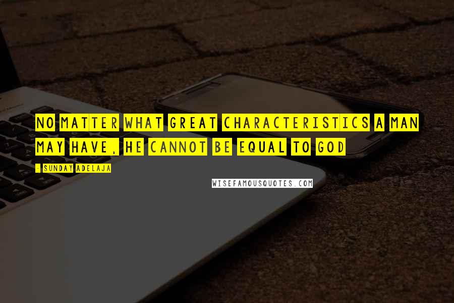 Sunday Adelaja Quotes: No matter what great characteristics a man may have, he cannot be equal to God