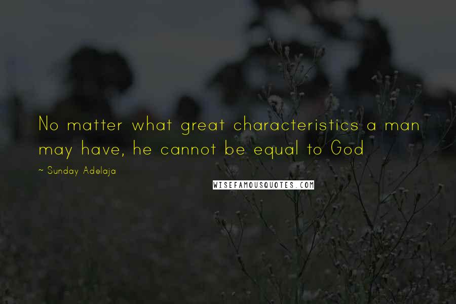Sunday Adelaja Quotes: No matter what great characteristics a man may have, he cannot be equal to God