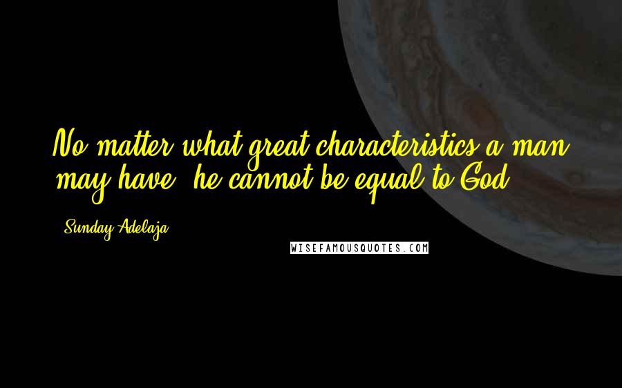 Sunday Adelaja Quotes: No matter what great characteristics a man may have, he cannot be equal to God