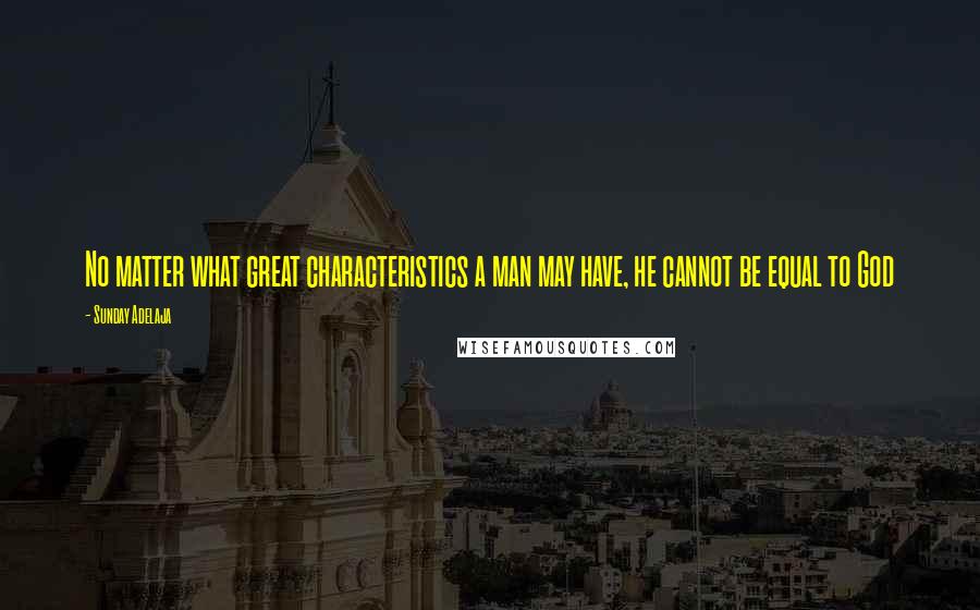 Sunday Adelaja Quotes: No matter what great characteristics a man may have, he cannot be equal to God