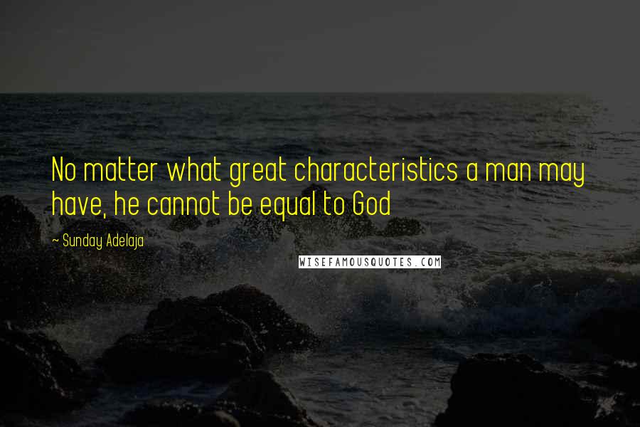 Sunday Adelaja Quotes: No matter what great characteristics a man may have, he cannot be equal to God