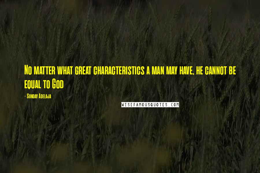 Sunday Adelaja Quotes: No matter what great characteristics a man may have, he cannot be equal to God