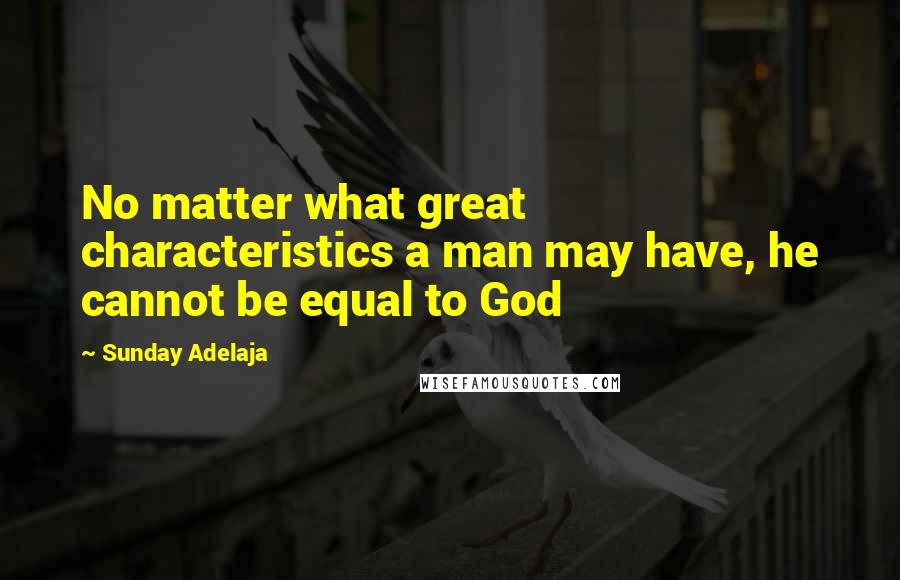 Sunday Adelaja Quotes: No matter what great characteristics a man may have, he cannot be equal to God