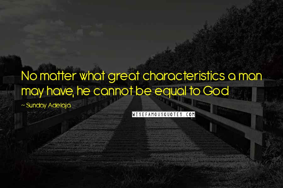 Sunday Adelaja Quotes: No matter what great characteristics a man may have, he cannot be equal to God