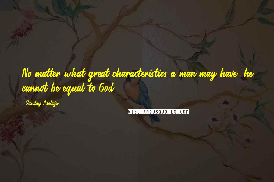 Sunday Adelaja Quotes: No matter what great characteristics a man may have, he cannot be equal to God