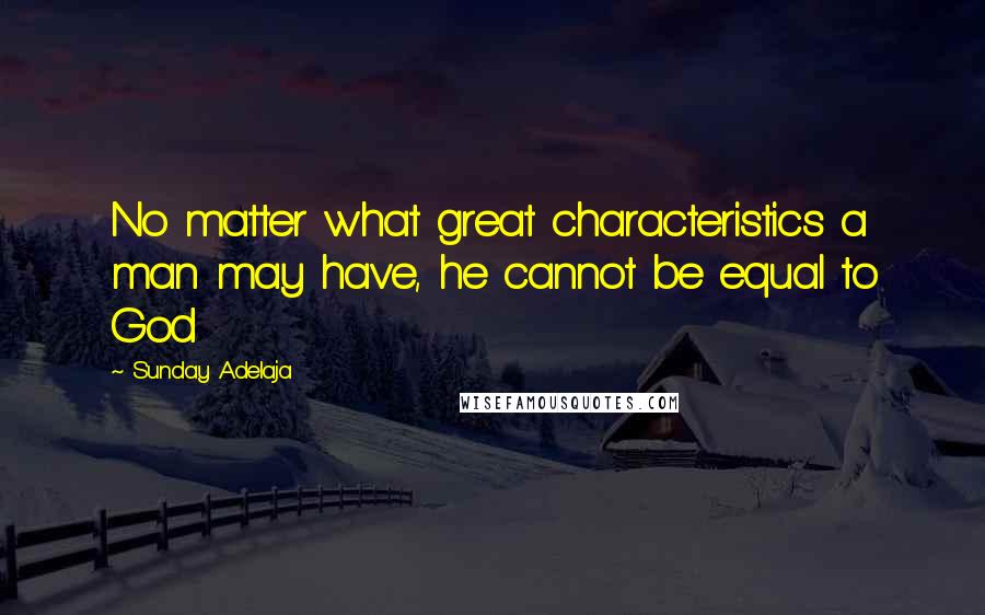Sunday Adelaja Quotes: No matter what great characteristics a man may have, he cannot be equal to God