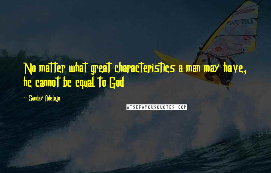 Sunday Adelaja Quotes: No matter what great characteristics a man may have, he cannot be equal to God