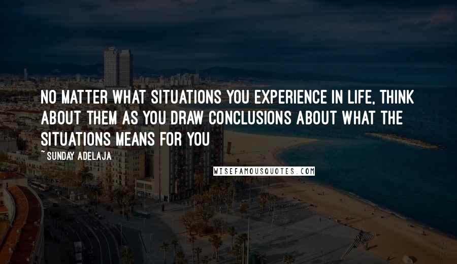 Sunday Adelaja Quotes: No matter what situations you experience in life, think about them as you draw conclusions about what the situations means for you