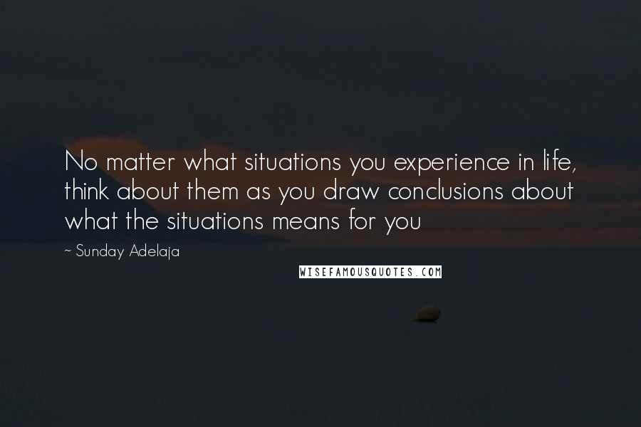 Sunday Adelaja Quotes: No matter what situations you experience in life, think about them as you draw conclusions about what the situations means for you
