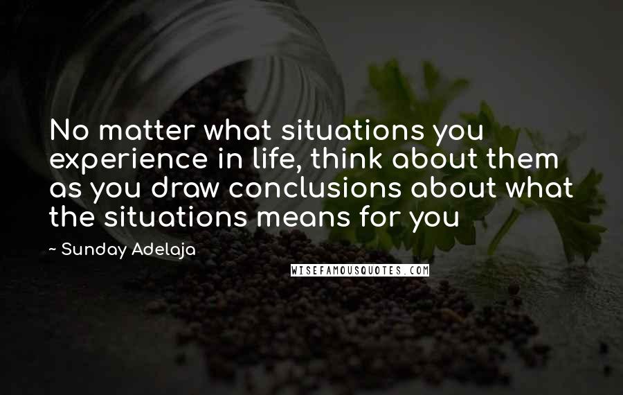 Sunday Adelaja Quotes: No matter what situations you experience in life, think about them as you draw conclusions about what the situations means for you