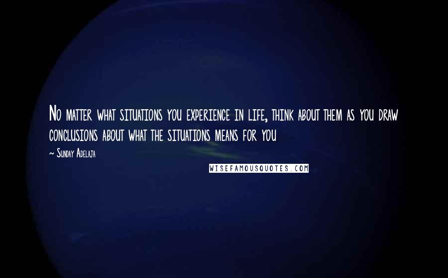 Sunday Adelaja Quotes: No matter what situations you experience in life, think about them as you draw conclusions about what the situations means for you