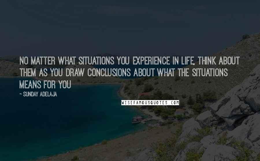 Sunday Adelaja Quotes: No matter what situations you experience in life, think about them as you draw conclusions about what the situations means for you