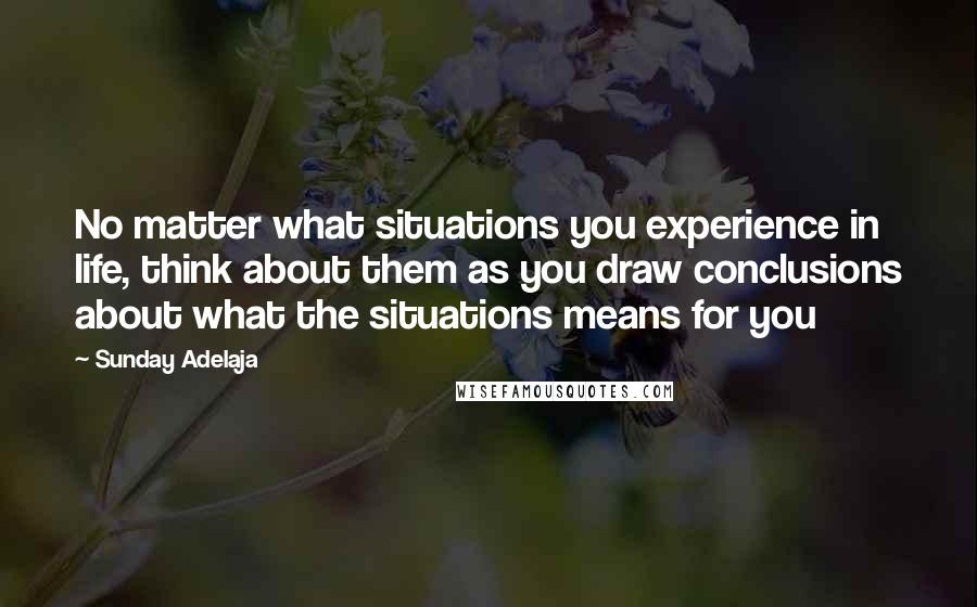 Sunday Adelaja Quotes: No matter what situations you experience in life, think about them as you draw conclusions about what the situations means for you
