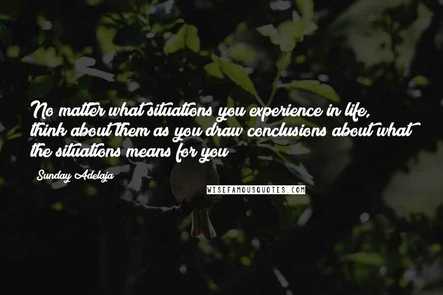 Sunday Adelaja Quotes: No matter what situations you experience in life, think about them as you draw conclusions about what the situations means for you
