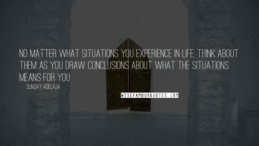 Sunday Adelaja Quotes: No matter what situations you experience in life, think about them as you draw conclusions about what the situations means for you