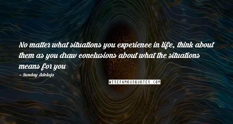 Sunday Adelaja Quotes: No matter what situations you experience in life, think about them as you draw conclusions about what the situations means for you