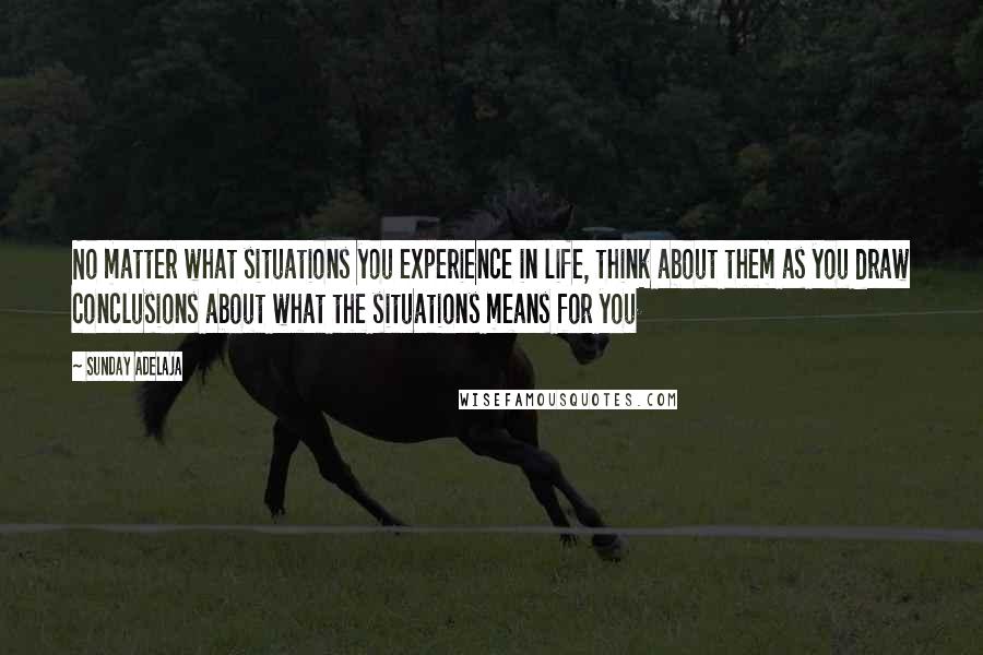 Sunday Adelaja Quotes: No matter what situations you experience in life, think about them as you draw conclusions about what the situations means for you