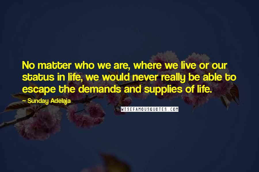 Sunday Adelaja Quotes: No matter who we are, where we live or our status in life, we would never really be able to escape the demands and supplies of life.