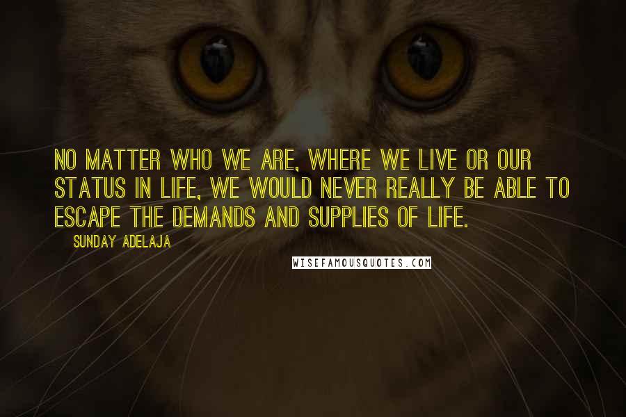 Sunday Adelaja Quotes: No matter who we are, where we live or our status in life, we would never really be able to escape the demands and supplies of life.