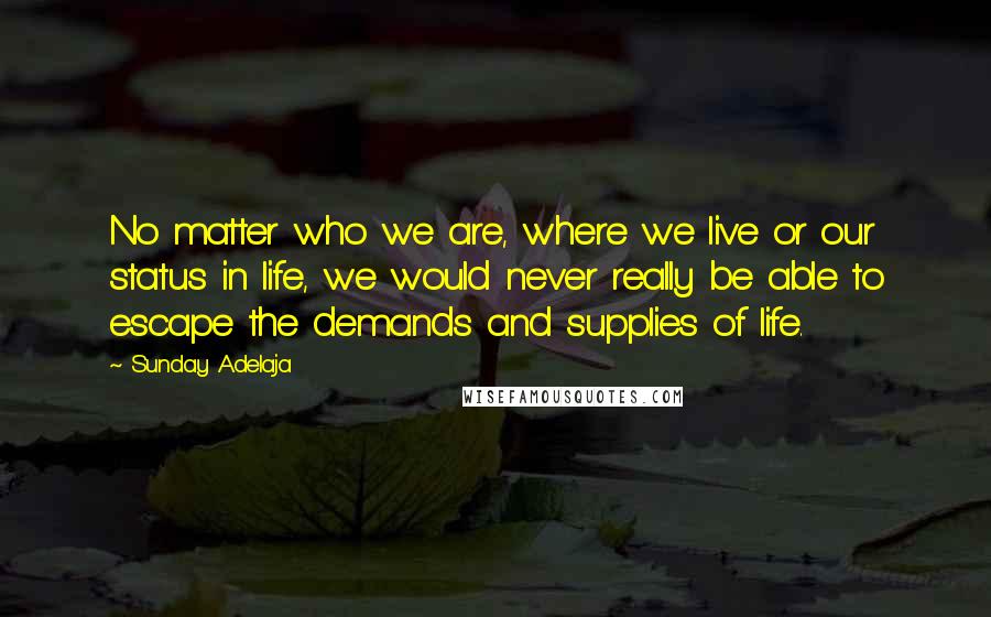 Sunday Adelaja Quotes: No matter who we are, where we live or our status in life, we would never really be able to escape the demands and supplies of life.