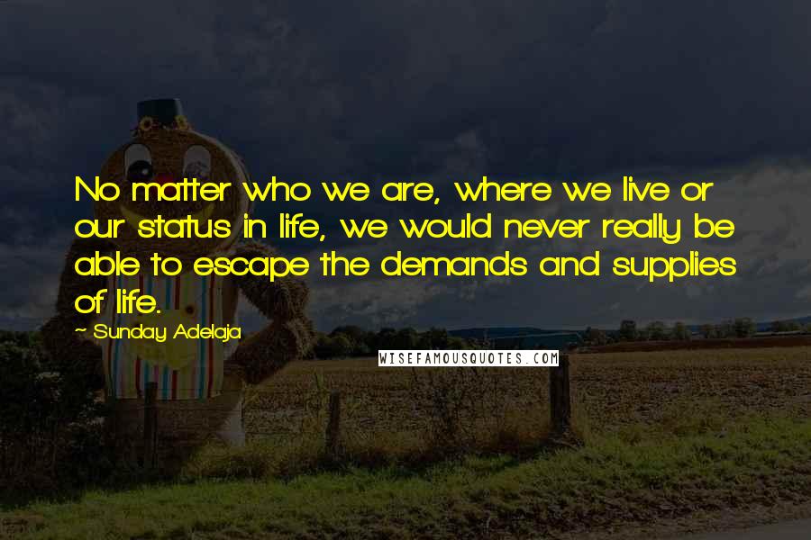 Sunday Adelaja Quotes: No matter who we are, where we live or our status in life, we would never really be able to escape the demands and supplies of life.